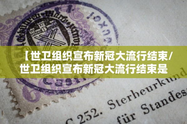 【世卫组织宣布新冠大流行结束/世卫组织宣布新冠大流行结束是哪一年】