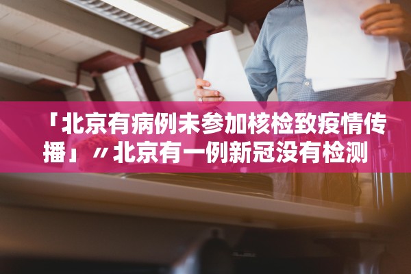 「北京有病例未参加核检致疫情传播」〃北京有一例新冠没有检测出来