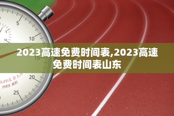 2023高速免费时间表,2023高速免费时间表山东