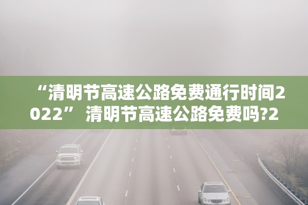 “清明节高速公路免费通行时间2022” 清明节高速公路免费吗?2022？