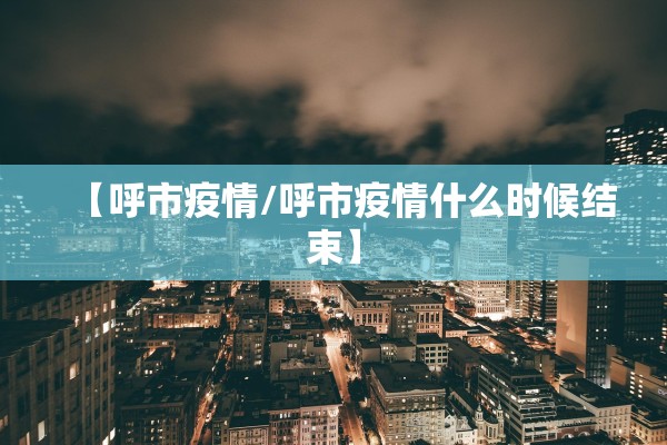 【呼市疫情/呼市疫情什么时候结束】