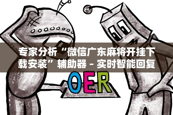 专家分析“微信广东麻将开挂下载安装	”辅助器 – 实时智能回复