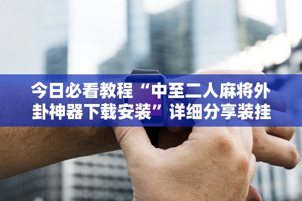 今日必看教程“中至二人麻将外卦神器下载安装”详细分享装挂步骤