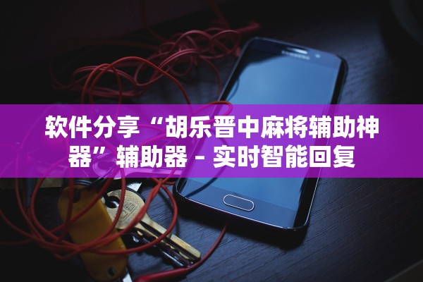 软件分享“胡乐晋中麻将辅助神器”辅助器 – 实时智能回复