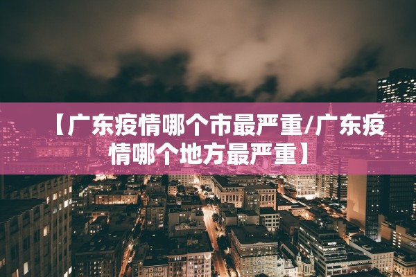 【广东疫情哪个市最严重/广东疫情哪个地方最严重】