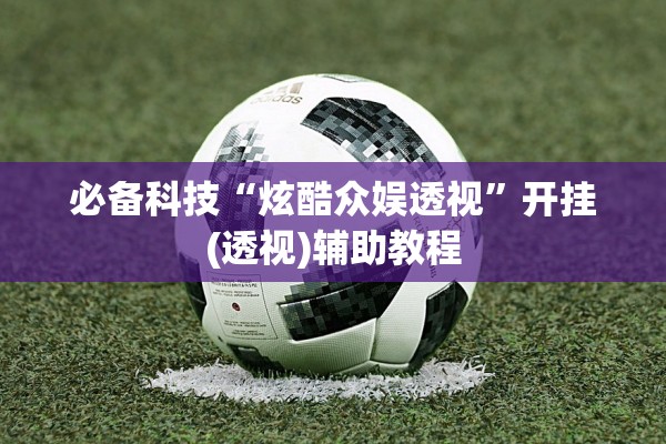 必备科技“炫酷众娱透视	”开挂(透视)辅助教程