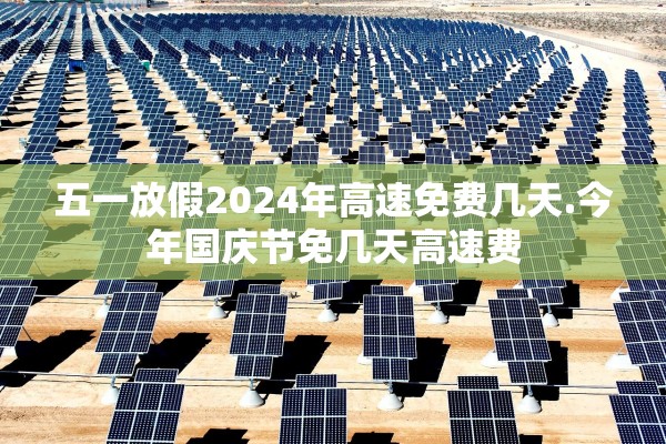 五一放假2024年高速免费几天.今年国庆节免几天高速费