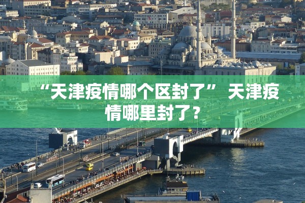 “天津疫情哪个区封了” 天津疫情哪里封了？