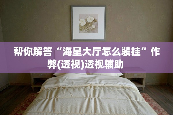 帮你解答“海星大厅怎么装挂”作弊(透视)透视辅助 