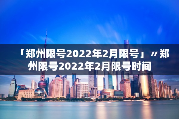 「郑州限号2022年2月限号」〃郑州限号2022年2月限号时间