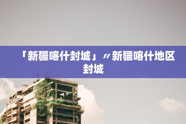 「新疆喀什封城」〃新疆喀什地区封城