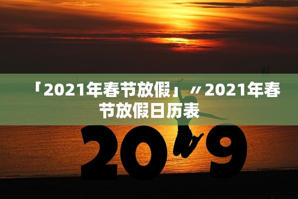 「2021年春节放假」〃2021年春节放假日历表
