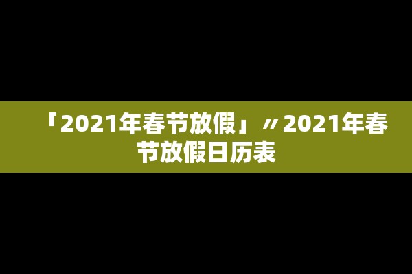 「2021年春节放假」〃2021年春节放假日历表