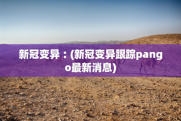 新冠变异︰(新冠变异跟踪pango最新消息)