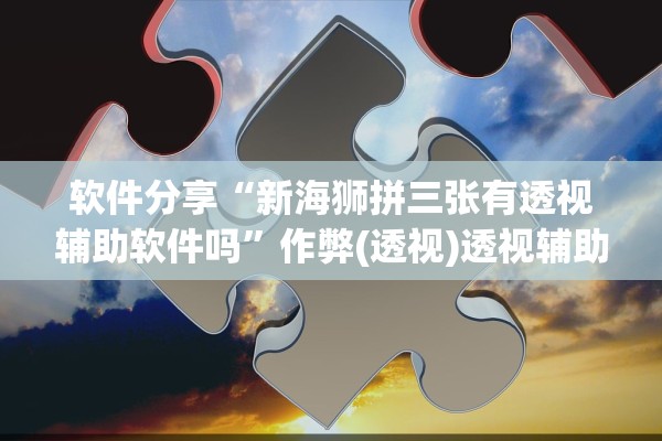 软件分享“新海狮拼三张有透视辅助软件吗”作弊(透视)透视辅助 