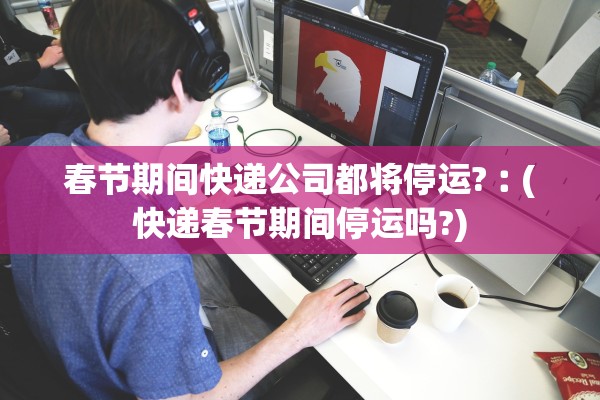 春节期间快递公司都将停运?︰(快递春节期间停运吗?)