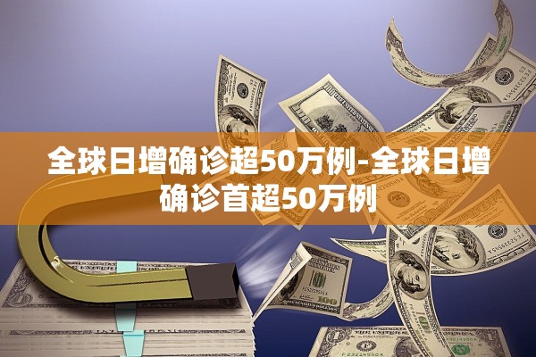 全球日增确诊超50万例-全球日增确诊首超50万例