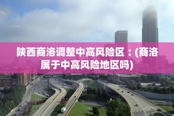 陕西商洛调整中高风险区︰(商洛属于中高风险地区吗)