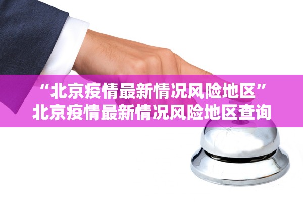 “北京疫情最新情况风险地区” 北京疫情最新情况风险地区查询？