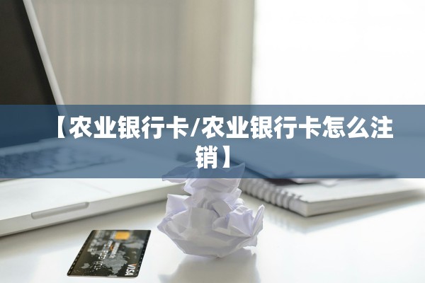 【农业银行卡/农业银行卡怎么注销】
