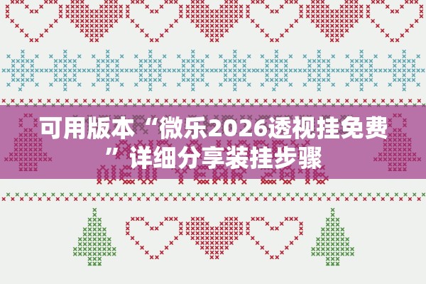 可用版本“微乐2026透视挂免费”详细分享装挂步骤