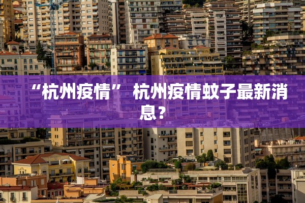“杭州疫情	” 杭州疫情蚊子最新消息？