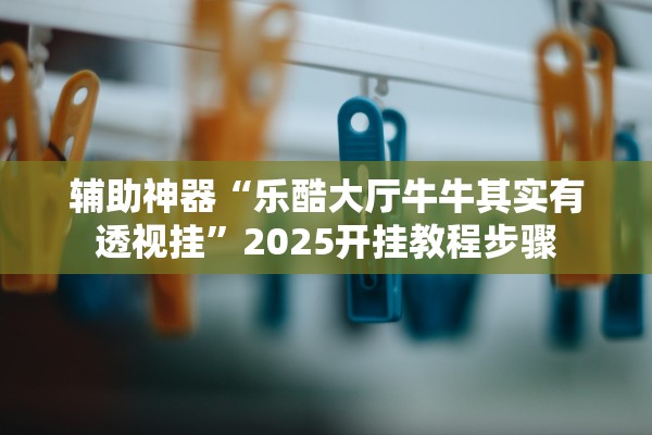 辅助神器“乐酷大厅牛牛其实有透视挂”2025开挂教程步骤