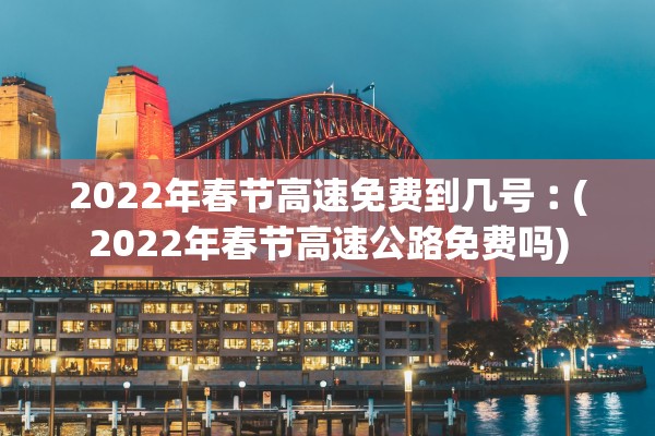 2022年春节高速免费到几号︰(2022年春节高速公路免费吗)