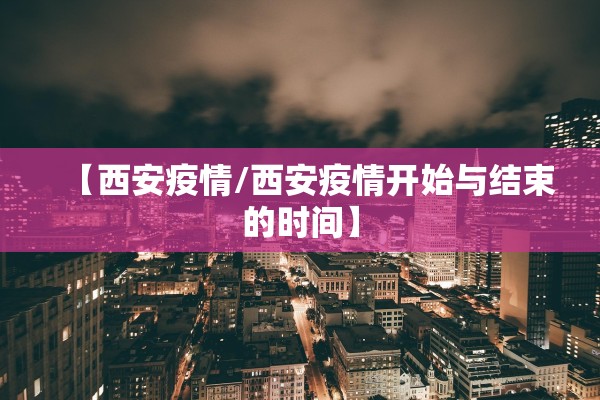 【西安疫情/西安疫情开始与结束的时间】