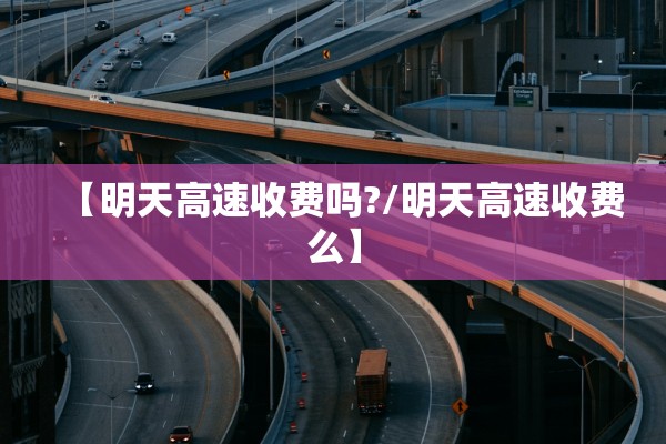 【明天高速收费吗?/明天高速收费么】