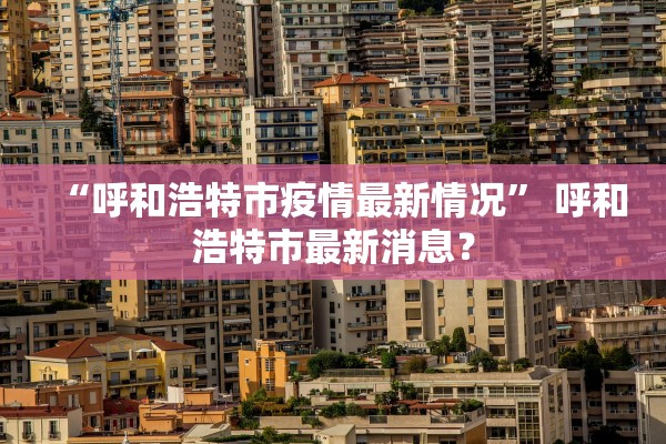 “呼和浩特市疫情最新情况” 呼和浩特市最新消息？