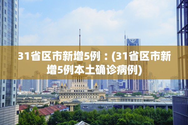31省区市新增5例︰(31省区市新增5例本土确诊病例)