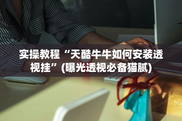 实操教程“天酷牛牛如何安装透视挂”(曝光透视必备猫腻)