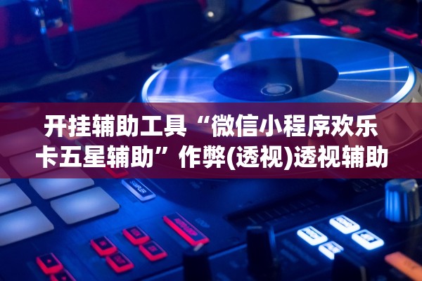 开挂辅助工具“微信小程序欢乐卡五星辅助”作弊(透视)透视辅助 