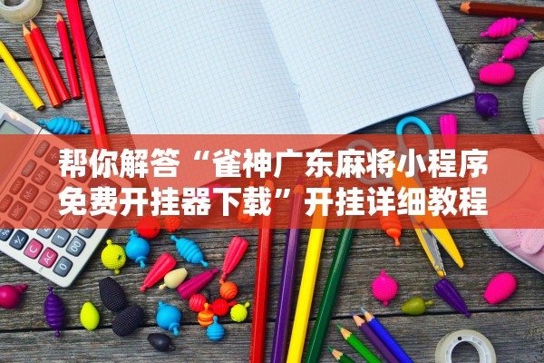 帮你解答“雀神广东麻将小程序免费开挂器下载	”开挂详细教程