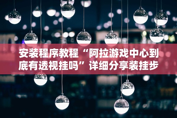 安装程序教程“阿拉游戏中心到底有透视挂吗”详细分享装挂步骤教程