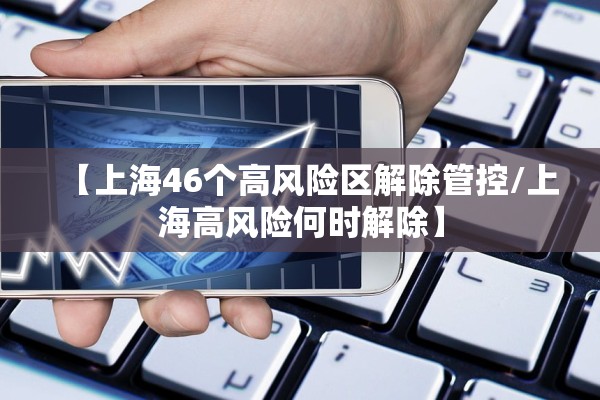【上海46个高风险区解除管控/上海高风险何时解除】