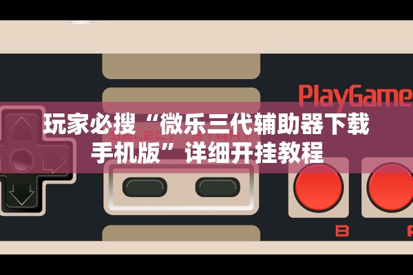 玩家必搜“微乐三代辅助器下载手机版”详细开挂教程