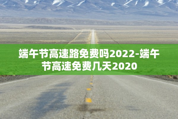 端午节高速路免费吗2022-端午节高速免费几天2020
