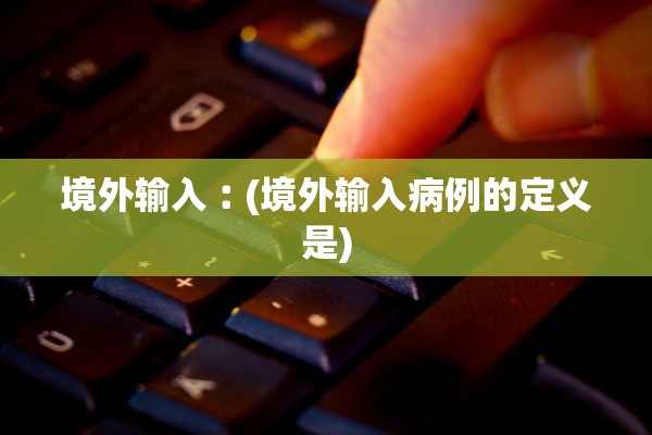 境外输入︰(境外输入病例的定义是)