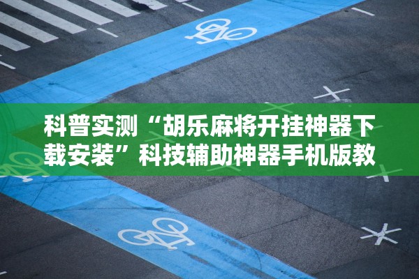 科普实测“胡乐麻将开挂神器下载安装”科技辅助神器手机版教程