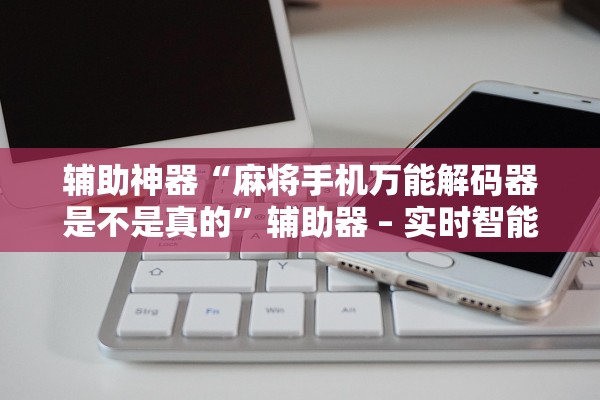 辅助神器“麻将手机万能解码器是不是真的”辅助器 – 实时智能回复