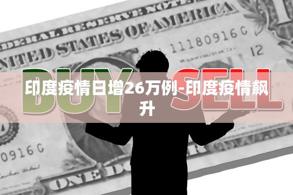 印度疫情日增26万例-印度疫情飙升