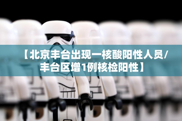 【北京丰台出现一核酸阳性人员/丰台区增1例核检阳性】