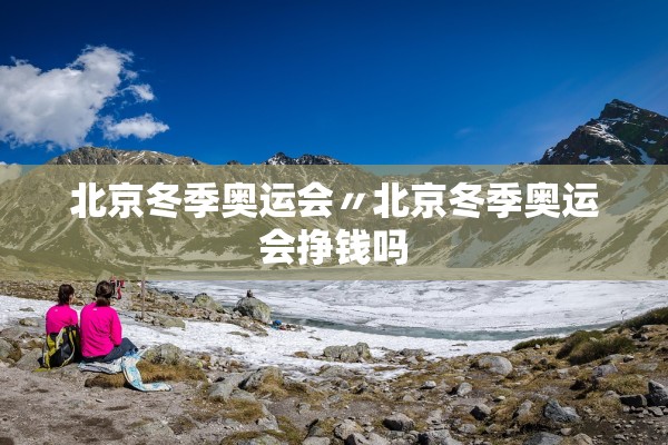 北京冬季奥运会〃北京冬季奥运会挣钱吗