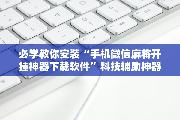 必学教你安装“手机微信麻将开挂神器下载软件”科技辅助神器手机版教程