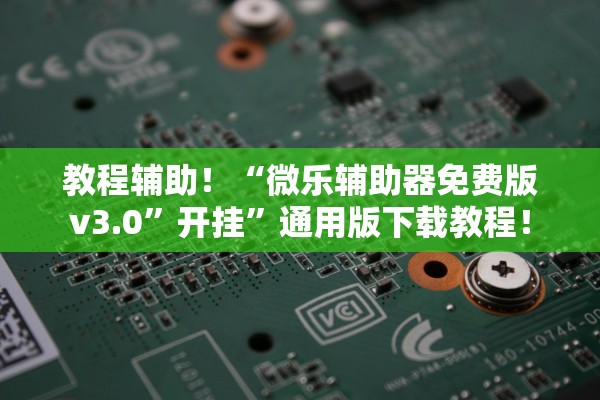 教程辅助！“微乐辅助器免费版v3.0”开挂	”通用版下载教程！