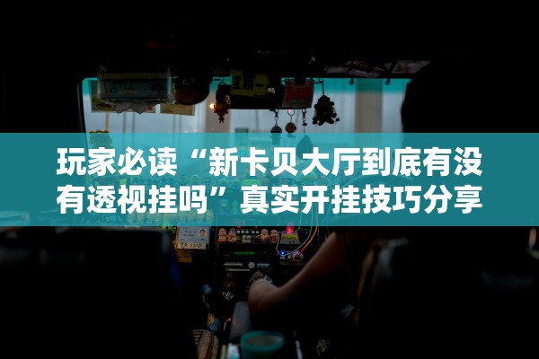 玩家必读“新卡贝大厅到底有没有透视挂吗”真实开挂技巧分享