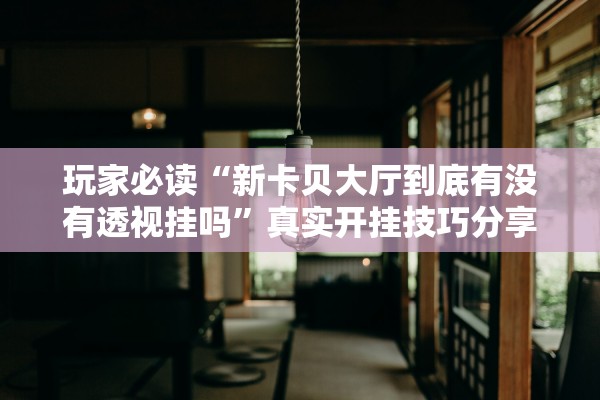 玩家必读“新卡贝大厅到底有没有透视挂吗	”真实开挂技巧分享