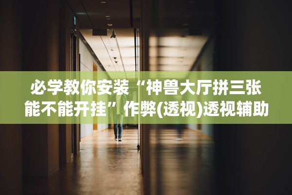 必学教你安装“神兽大厅拼三张能不能开挂”作弊(透视)透视辅助 